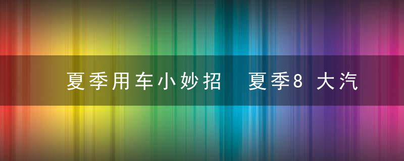 夏季用车小妙招 夏季8大汽车养护知识